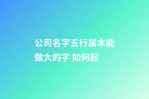 公司名字五行属木能做大的字 如何起
